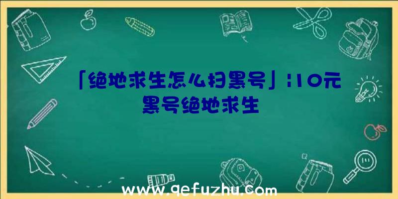 「绝地求生怎么扫黑号」|10元黑号绝地求生